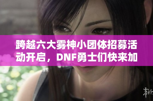 跨越六大雾神小团体招募活动开启，DNF勇士们快来加入！