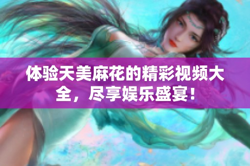 体验天美麻花的精彩视频大全，尽享娱乐盛宴！