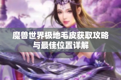 魔兽世界极地毛皮获取攻略与最佳位置详解