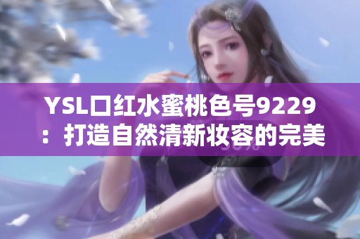 YSL口红水蜜桃色号9229：打造自然清新妆容的完美选择