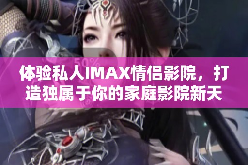 体验私人IMAX情侣影院，打造独属于你的家庭影院新天地