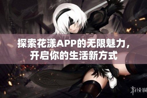 探索花漾APP的无限魅力，开启你的生活新方式