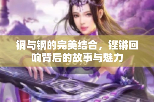 铜与钢的完美结合，铿锵回响背后的故事与魅力