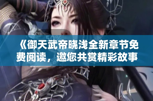 《御天武帝晓浅全新章节免费阅读，邀您共赏精彩故事》