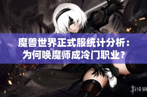 魔兽世界正式服统计分析：为何唤魔师成冷门职业？