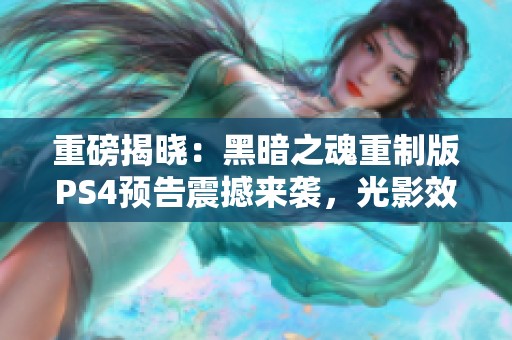 重磅揭晓：黑暗之魂重制版PS4预告震撼来袭，光影效果引发玩家热议