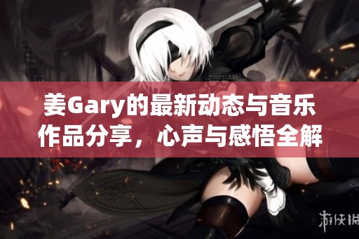 姜Gary的最新动态与音乐作品分享，心声与感悟全解析