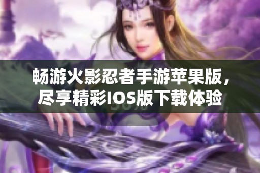 畅游火影忍者手游苹果版，尽享精彩IOS版下载体验