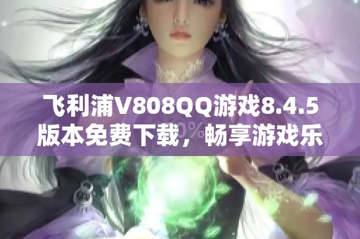 飞利浦V808QQ游戏8.4.5版本免费下载，畅享游戏乐趣