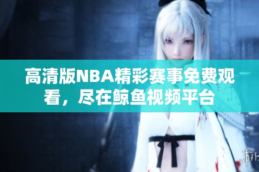 高清版NBA精彩赛事免费观看，尽在鲸鱼视频平台