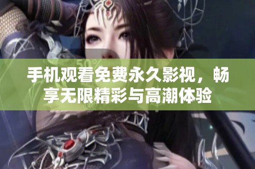 手机观看免费永久影视，畅享无限精彩与高潮体验