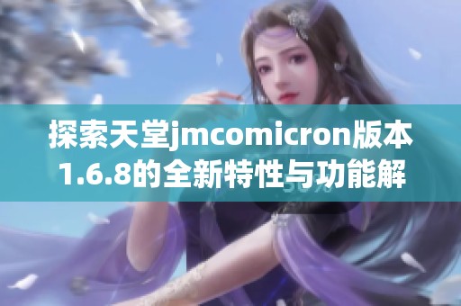 探索天堂jmcomicron版本1.6.8的全新特性与功能解析