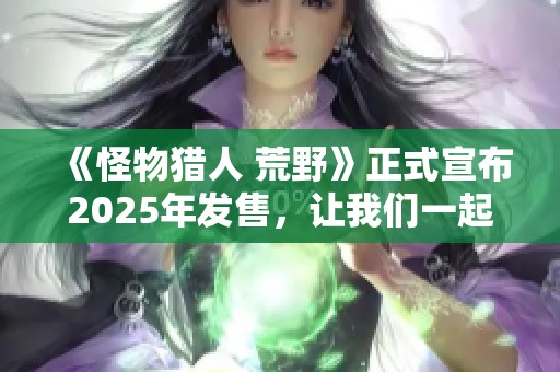 《怪物猎人 荒野》正式宣布2025年发售，让我们一起期待这款全新冒险的到来！