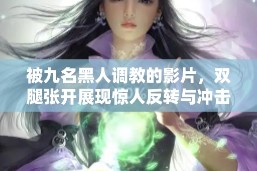 被九名黑人调教的影片，双腿张开展现惊人反转与冲击力