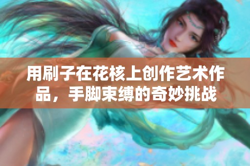 用刷子在花核上创作艺术作品，手脚束缚的奇妙挑战