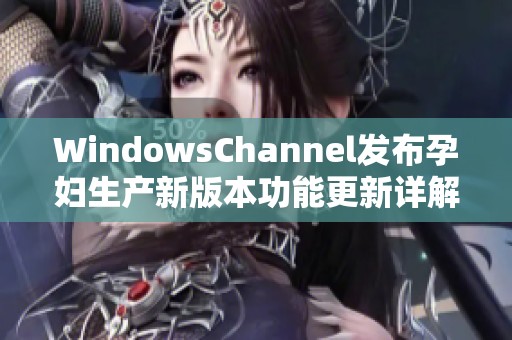 WindowsChannel发布孕妇生产新版本功能更新详解与解读