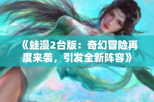 《蛙漫2台版：奇幻冒险再度来袭，引发全新阵容》