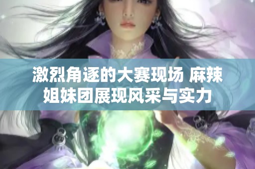 激烈角逐的大赛现场 麻辣姐妹团展现风采与实力