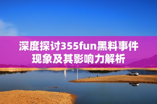 深度探讨355fun黑料事件现象及其影响力解析