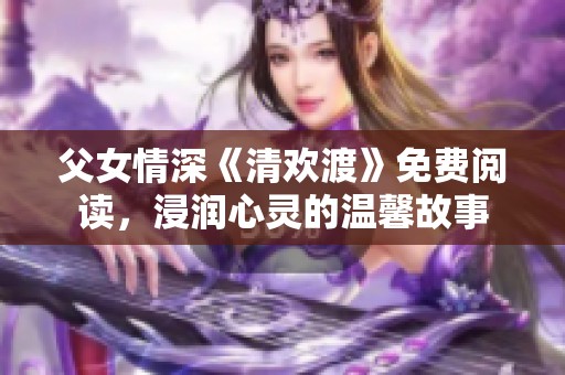 父女情深《清欢渡》免费阅读，浸润心灵的温馨故事