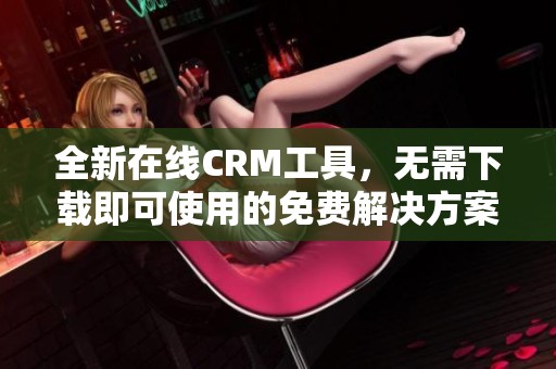 全新在线CRM工具，无需下载即可使用的免费解决方案