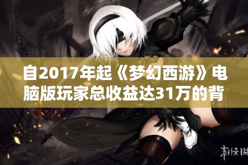 自2017年起《梦幻西游》电脑版玩家总收益达31万的背后故事