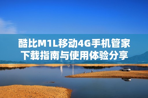 酷比M1L移动4G手机管家下载指南与使用体验分享