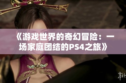 《游戏世界的奇幻冒险：一场家庭团结的PS4之旅》