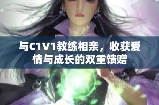 与C1V1教练相亲，收获爱情与成长的双重馈赠