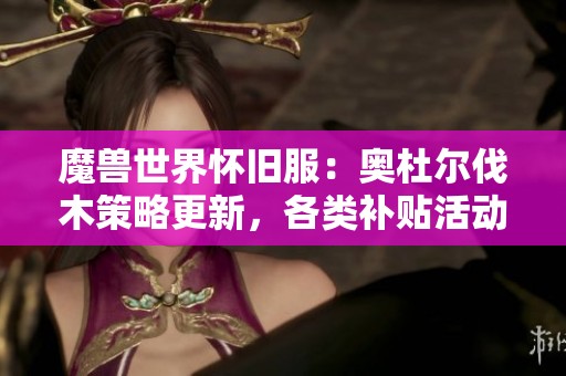 魔兽世界怀旧服：奥杜尔伐木策略更新，各类补贴活动逐步上线