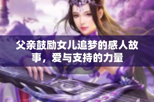 父亲鼓励女儿追梦的感人故事，爱与支持的力量