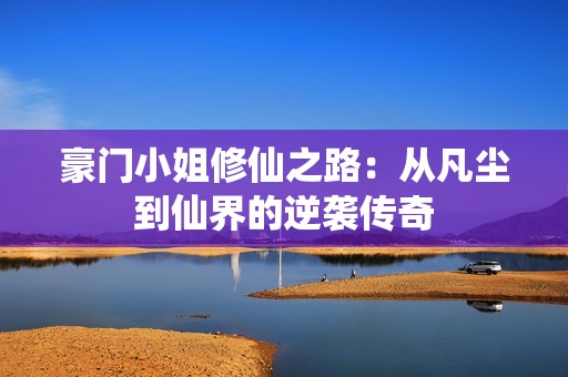 豪门小姐修仙之路：从凡尘到仙界的逆袭传奇