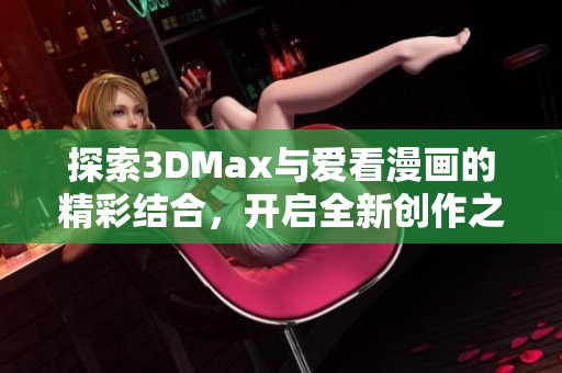 探索3DMax与爱看漫画的精彩结合，开启全新创作之旅