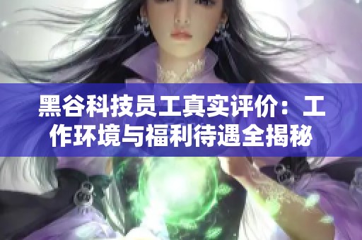 黑谷科技员工真实评价：工作环境与福利待遇全揭秘