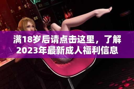 满18岁后请点击这里，了解2023年最新成人福利信息