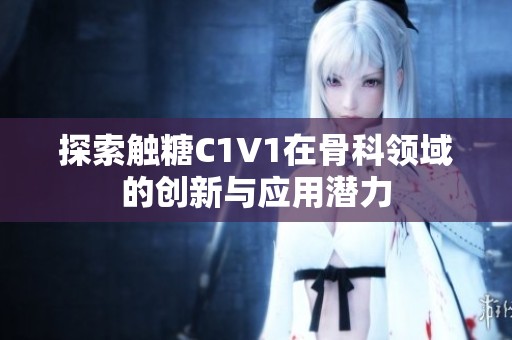 探索触糖C1V1在骨科领域的创新与应用潜力