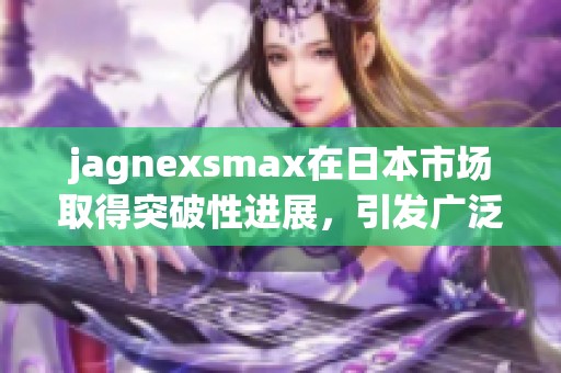 jagnexsmax在日本市场取得突破性进展，引发广泛关注