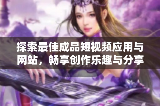 探索最佳成品短视频应用与网站，畅享创作乐趣与分享精彩