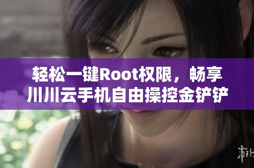 轻松一键Root权限，畅享川川云手机自由操控金铲铲游戏体验