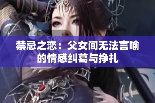 禁忌之恋：父女间无法言喻的情感纠葛与挣扎