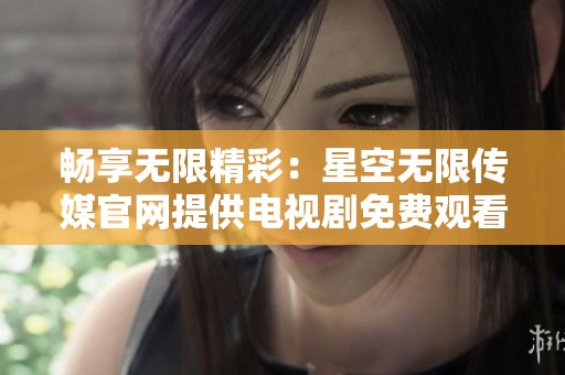 畅享无限精彩：星空无限传媒官网提供电视剧免费观看服务