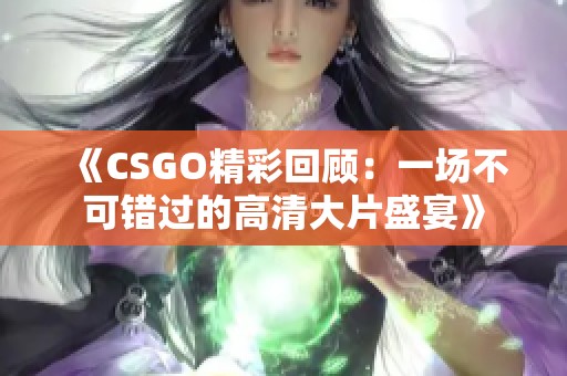 《CSGO精彩回顾：一场不可错过的高清大片盛宴》