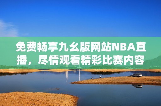 免费畅享九幺版网站NBA直播，尽情观看精彩比赛内容