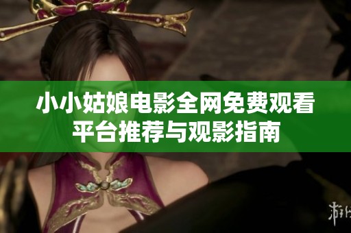 小小姑娘电影全网免费观看平台推荐与观影指南