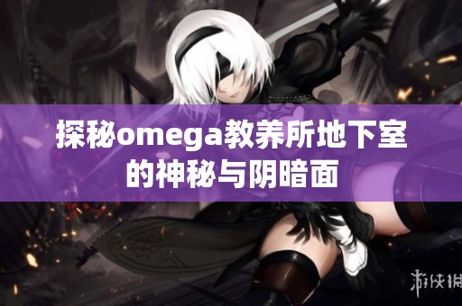 探秘omega教养所地下室的神秘与阴暗面