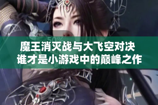 魔王消灭战与大飞空对决 谁才是小游戏中的巅峰之作