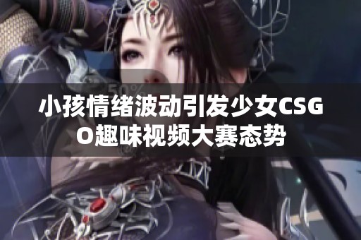 小孩情绪波动引发少女CSGO趣味视频大赛态势