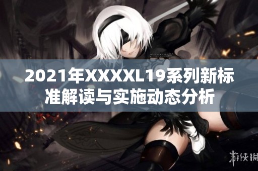 2021年XXXXL19系列新标准解读与实施动态分析