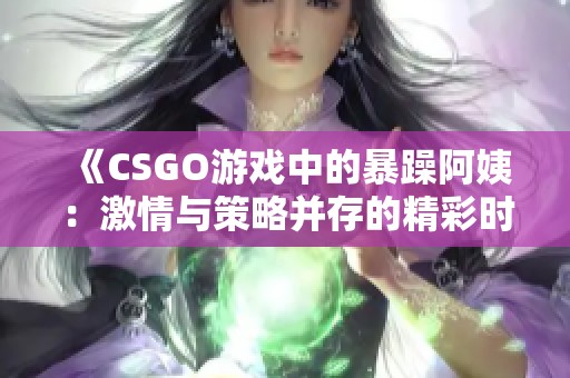 《CSGO游戏中的暴躁阿姨：激情与策略并存的精彩时刻》