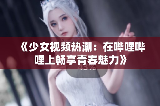 《少女视频热潮：在哔哩哔哩上畅享青春魅力》